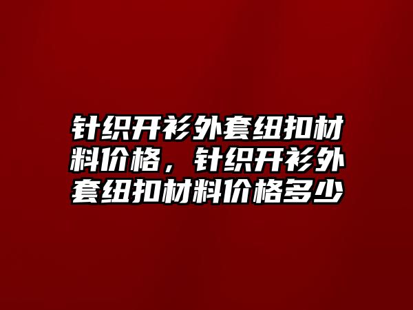 針織開衫外套紐扣材料價格，針織開衫外套紐扣材料價格多少