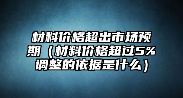 材料價(jià)格超出市場預(yù)期（材料價(jià)格超過5%調(diào)整的依據(jù)是什么）