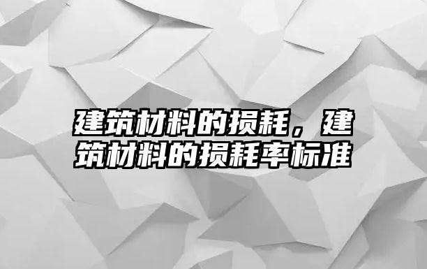 建筑材料的損耗，建筑材料的損耗率標準