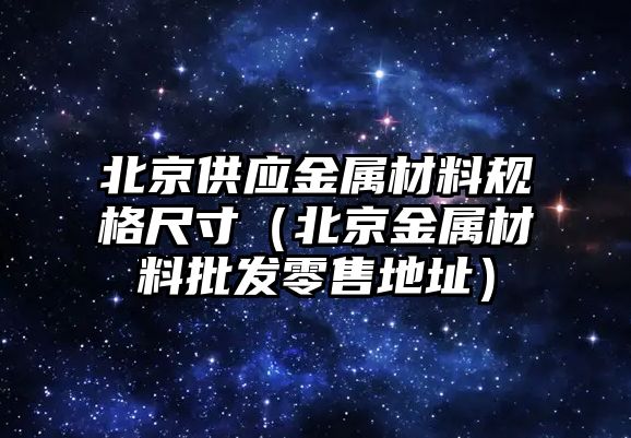 北京供應金屬材料規(guī)格尺寸（北京金屬材料批發(fā)零售地址）