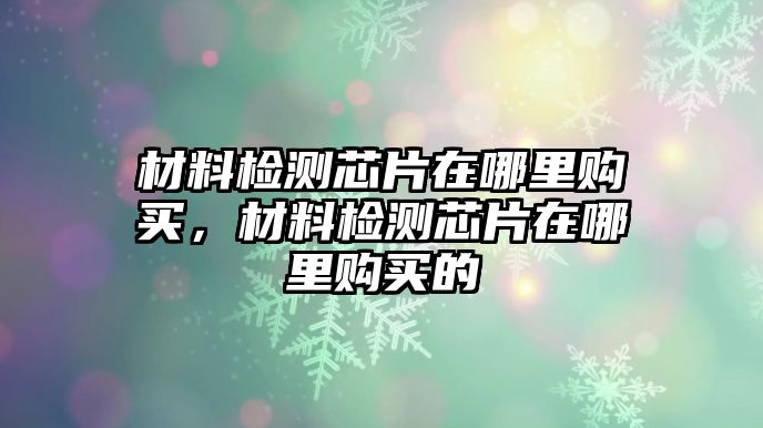 材料檢測(cè)芯片在哪里購(gòu)買(mǎi)，材料檢測(cè)芯片在哪里購(gòu)買(mǎi)的