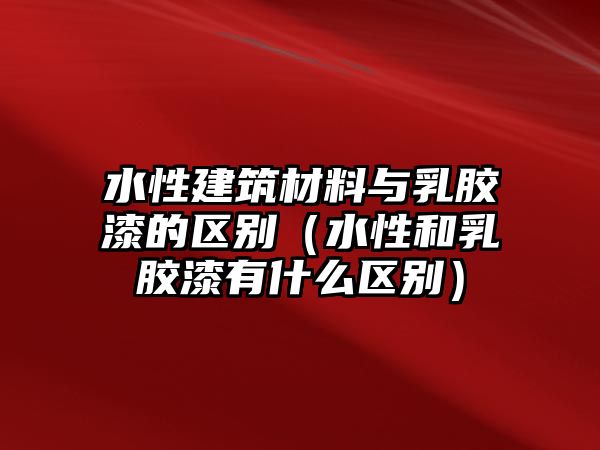 水性建筑材料與乳膠漆的區(qū)別（水性和乳膠漆有什么區(qū)別）