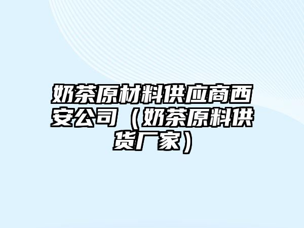 奶茶原材料供應(yīng)商西安公司（奶茶原料供貨廠家）