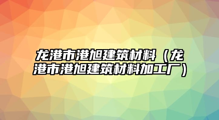 龍港市港旭建筑材料（龍港市港旭建筑材料加工廠）