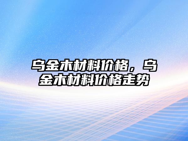 烏金木材料價格，烏金木材料價格走勢