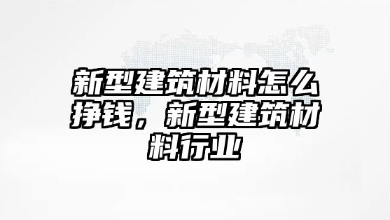 新型建筑材料怎么掙錢，新型建筑材料行業(yè)