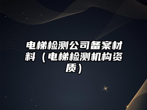 電梯檢測(cè)公司備案材料（電梯檢測(cè)機(jī)構(gòu)資質(zhì)）