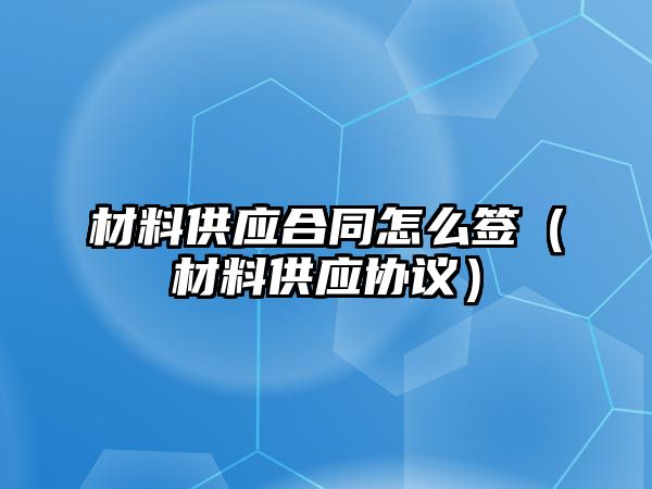 材料供應(yīng)合同怎么簽（材料供應(yīng)協(xié)議）