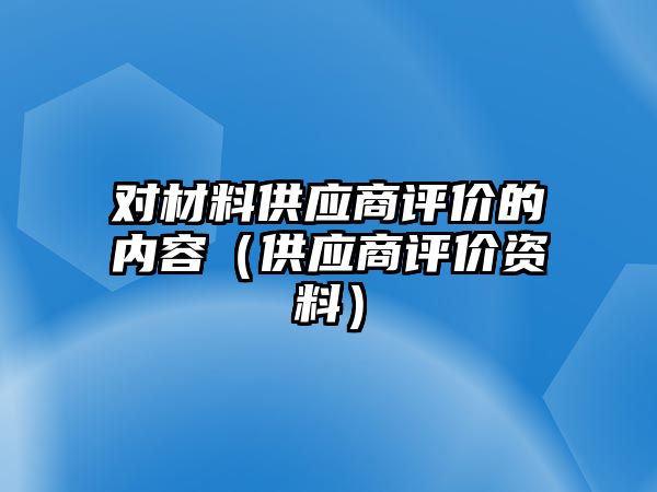 對材料供應(yīng)商評價的內(nèi)容（供應(yīng)商評價資料）