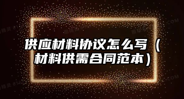 供應(yīng)材料協(xié)議怎么寫（材料供需合同范本）