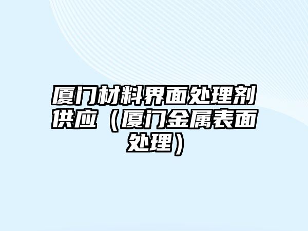 廈門材料界面處理劑供應(yīng)（廈門金屬表面處理）