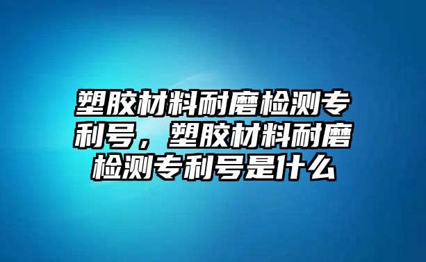 塑膠材料耐磨檢測專利號，塑膠材料耐磨檢測專利號是什么