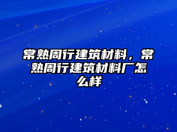 常熟周行建筑材料，常熟周行建筑材料廠怎么樣