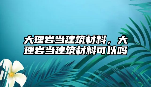 大理巖當建筑材料，大理巖當建筑材料可以嗎