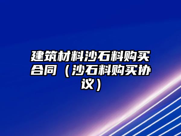 建筑材料沙石料購買合同（沙石料購買協(xié)議）