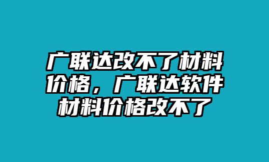 廣聯(lián)達改不了材料價格，廣聯(lián)達軟件材料價格改不了