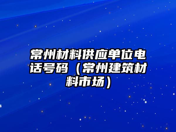 常州材料供應(yīng)單位電話(huà)號(hào)碼（常州建筑材料市場(chǎng)）