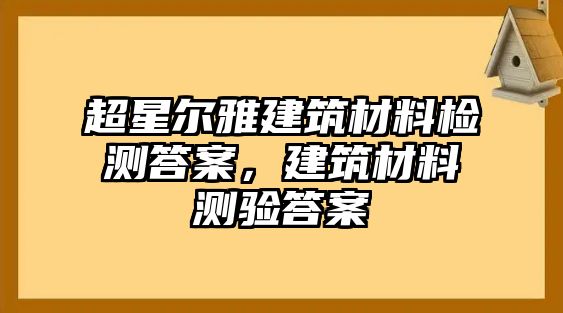 超星爾雅建筑材料檢測答案，建筑材料測驗答案