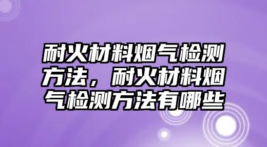 耐火材料煙氣檢測(cè)方法，耐火材料煙氣檢測(cè)方法有哪些