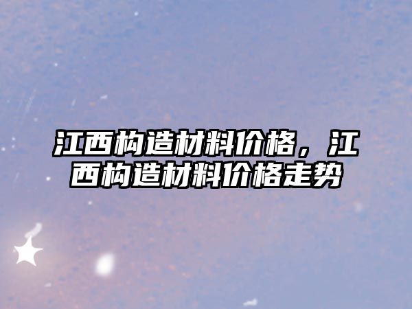 江西構(gòu)造材料價(jià)格，江西構(gòu)造材料價(jià)格走勢(shì)