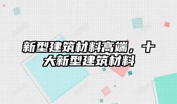 新型建筑材料高端，十大新型建筑材料