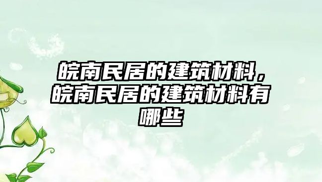 皖南民居的建筑材料，皖南民居的建筑材料有哪些