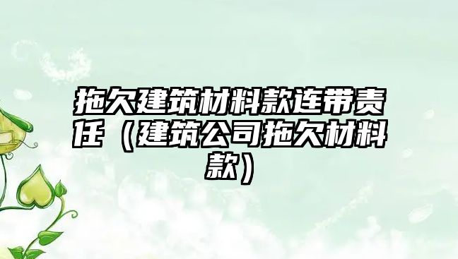 拖欠建筑材料款連帶責(zé)任（建筑公司拖欠材料款）