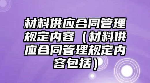 材料供應(yīng)合同管理規(guī)定內(nèi)容（材料供應(yīng)合同管理規(guī)定內(nèi)容包括）