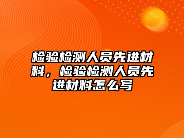 檢驗(yàn)檢測(cè)人員先進(jìn)材料，檢驗(yàn)檢測(cè)人員先進(jìn)材料怎么寫