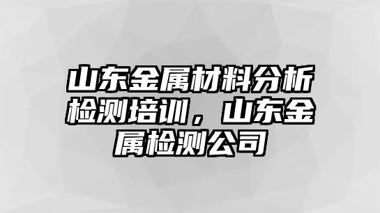 山東金屬材料分析檢測(cè)培訓(xùn)，山東金屬檢測(cè)公司