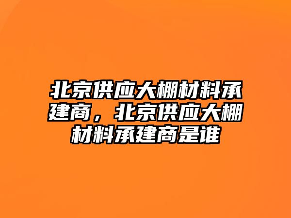 北京供應(yīng)大棚材料承建商，北京供應(yīng)大棚材料承建商是誰