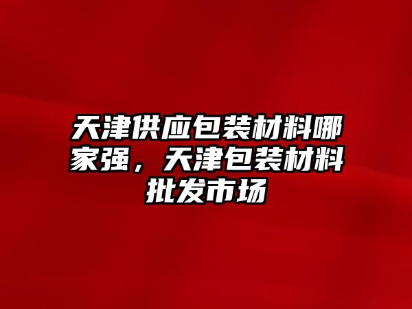 天津供應(yīng)包裝材料哪家強(qiáng)，天津包裝材料批發(fā)市場