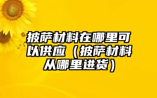 披薩材料在哪里可以供應(yīng)（披薩材料從哪里進(jìn)貨）