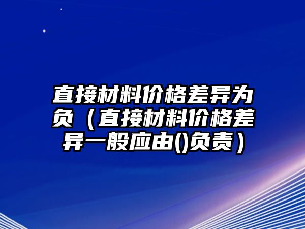 直接材料價格差異為負(fù)（直接材料價格差異一般應(yīng)由()負(fù)責(zé)）