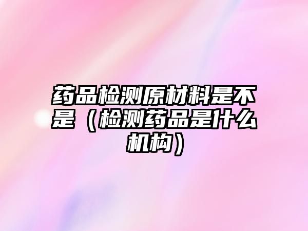 藥品檢測原材料是不是（檢測藥品是什么機(jī)構(gòu)）