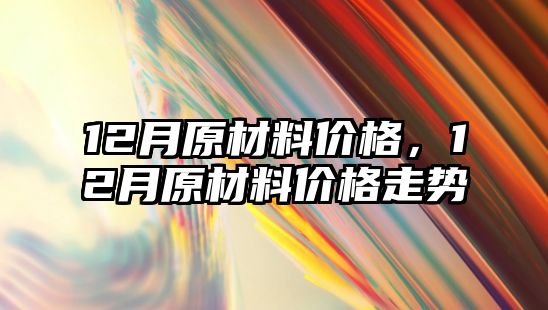 12月原材料價格，12月原材料價格走勢