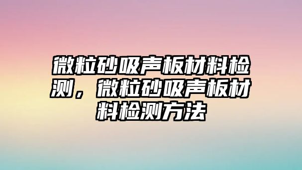 微粒砂吸聲板材料檢測，微粒砂吸聲板材料檢測方法