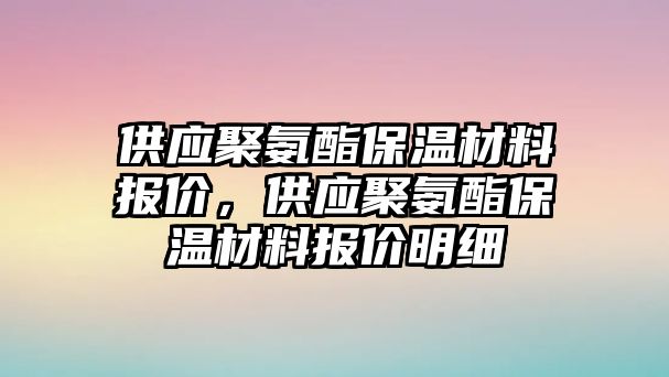 供應(yīng)聚氨酯保溫材料報(bào)價(jià)，供應(yīng)聚氨酯保溫材料報(bào)價(jià)明細(xì)