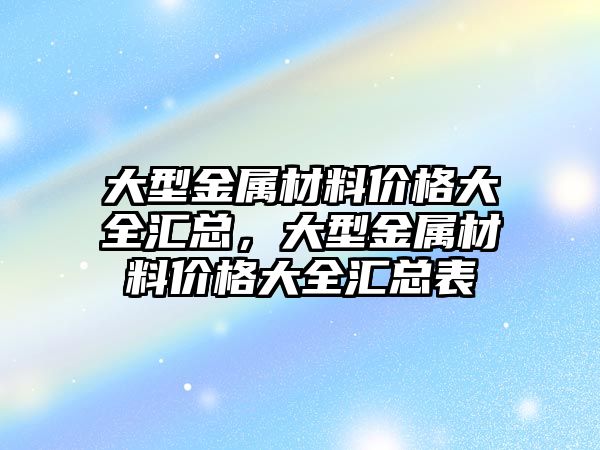 大型金屬材料價格大全匯總，大型金屬材料價格大全匯總表