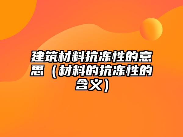 建筑材料抗凍性的意思（材料的抗凍性的含義）