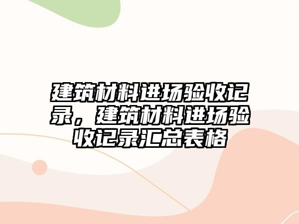 建筑材料進(jìn)場驗(yàn)收記錄，建筑材料進(jìn)場驗(yàn)收記錄匯總表格