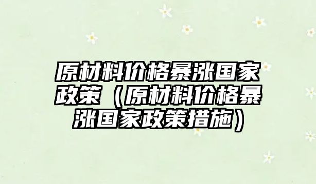 原材料價格暴漲國家政策（原材料價格暴漲國家政策措施）