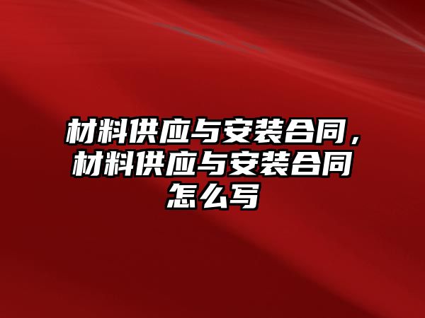 材料供應(yīng)與安裝合同，材料供應(yīng)與安裝合同怎么寫