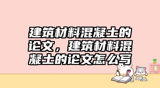 建筑材料混凝土的論文，建筑材料混凝土的論文怎么寫