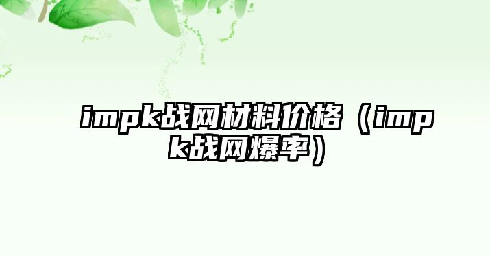 impk戰(zhàn)網(wǎng)材料價(jià)格（impk戰(zhàn)網(wǎng)爆率）