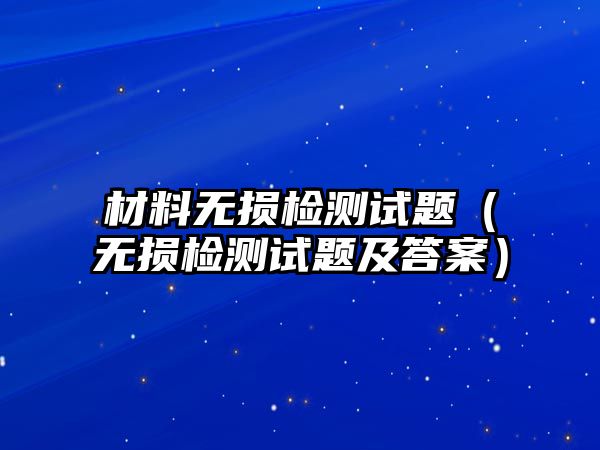 材料無損檢測(cè)試題（無損檢測(cè)試題及答案）