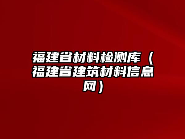 福建省材料檢測(cè)庫(kù)（福建省建筑材料信息網(wǎng)）