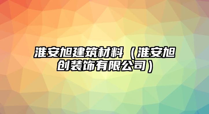 淮安旭建筑材料（淮安旭創(chuàng)裝飾有限公司）