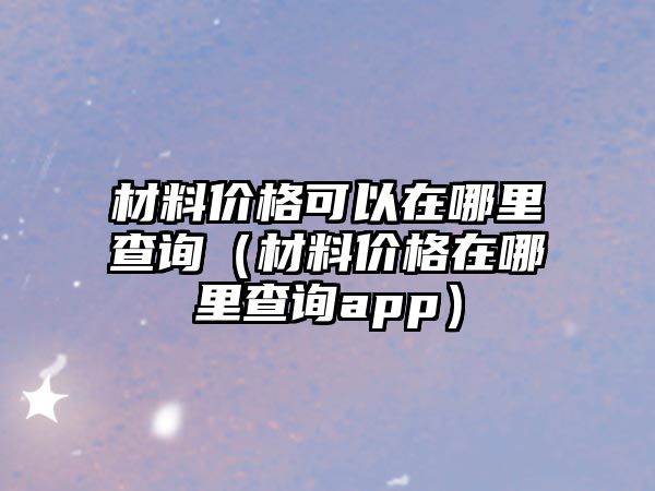 材料價格可以在哪里查詢（材料價格在哪里查詢app）