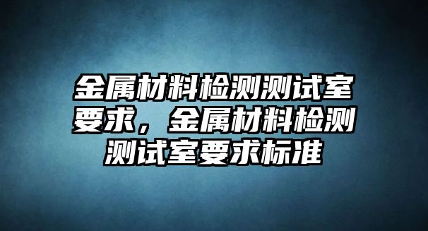 金屬材料檢測測試室要求，金屬材料檢測測試室要求標(biāo)準(zhǔn)